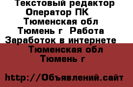 Текстовый редактор(Оператор ПК). - Тюменская обл., Тюмень г. Работа » Заработок в интернете   . Тюменская обл.,Тюмень г.